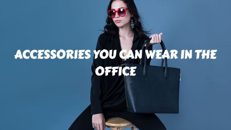 Ultimate Guide On The Accessories You Can Wear In The Office